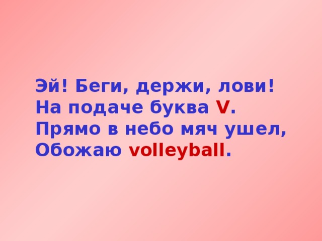 Эй! Беги, держи, лови!  На подаче буква V .  Прямо в небо мяч ушел,  Обожаю volleyball . 
