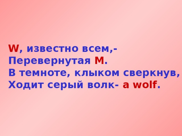 W , известно всем,-  Перевернутая М .  В темноте, клыком сверкнув,  Ходит серый волк- a wolf .  