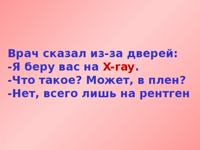 Врач сказал из-за дверей:  -Я беру вас на X-ray .  -Что такое? Может, в плен?  -Нет, всего лишь на рентген  