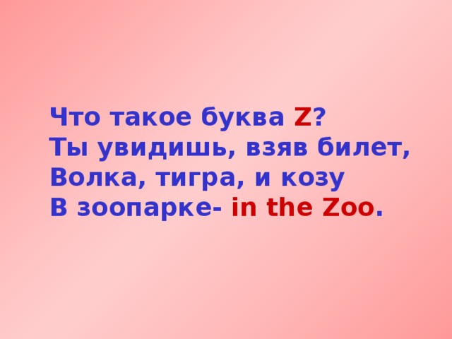 Что такое буква Z ?  Ты увидишь, взяв билет,  Волка, тигра, и козу  В зоопарке- in the Zoo . 