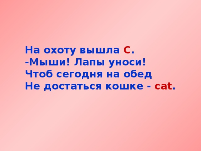 На охоту вышла С .  -Мыши! Лапы уноси!  Чтоб сегодня на обед  Не достаться кошке -  cat . 