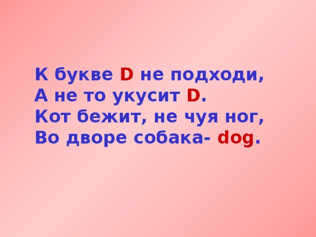 К букве D не подходи,  А не то укусит D .  Кот бежит, не чуя ног,  Во дворе собака- dog .  
