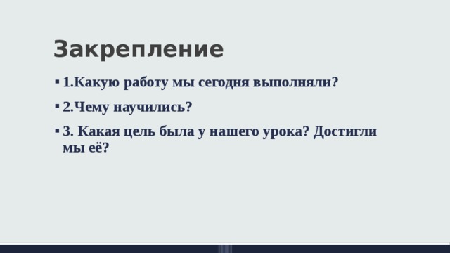 Закрепление 1.Какую работу мы сегодня выполняли? 2.Чему научились? 3. Какая цель была у нашего урока? Достигли мы её? 