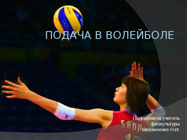 Подача в волейболе   Подготовила учитель физкультуры Мисанченко Н.И. 