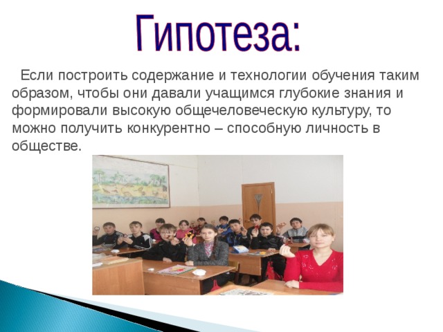  Если построить содержание и технологии обучения таким образом, чтобы они давали учащимся глубокие знания и формировали высокую общечеловеческую культуру, то можно получить конкурентно – способную личность в обществе.    