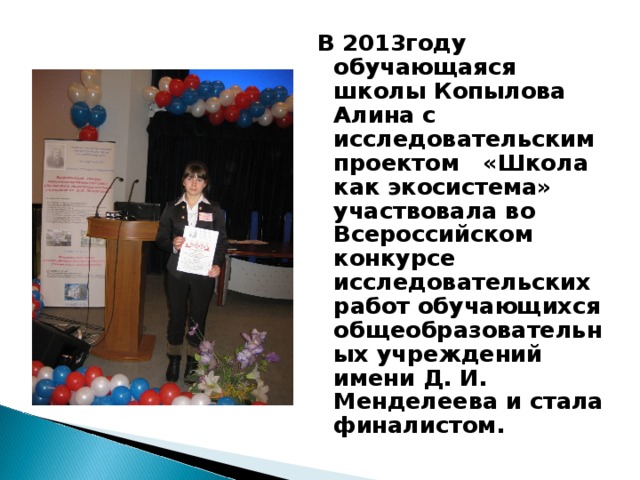 В 2013году обучающаяся школы Копылова Алина с исследовательским проектом «Школа как экосистема» участвовала во Всероссийском конкурсе исследовательских работ обучающихся общеобразовательных учреждений имени Д. И. Менделеева и стала финалистом.  