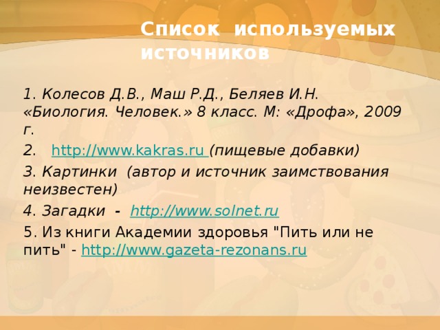 Список используемых источников 1. Колесов Д.В., Маш Р.Д., Беляев И.Н. «Биология. Человек.» 8 класс. М: «Дрофа», 2009 г. 2.  http://www.kakras.ru (пищевые добавки) 3. Картинки (автор и источник заимствования неизвестен) 4. Загадки -  http://www.solnet.ru 5. Из книги Академии здоровья 