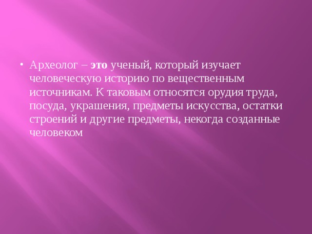 Археолог –  это  ученый, который изучает человеческую историю по вещественным источникам. К таковым относятся орудия труда, посуда, украшения, предметы искусства, остатки строений и другие предметы, некогда созданные человеком 