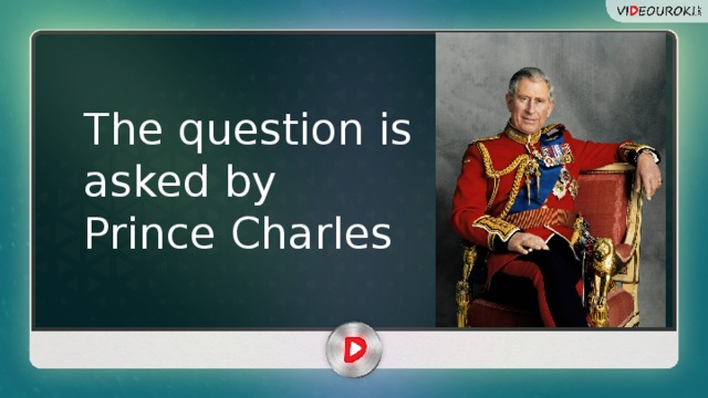 The question is asked by Prince Charles 