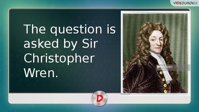The question is asked by Sir Christopher Wren. 
