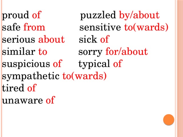 proud of puzzled by/about safe from sensitive to(wards) serious about sick of  similar to sorry for/about suspicious of typical of sympathetic to(wards) tired of unaware of 