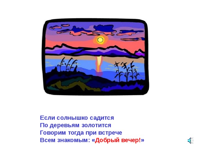Если солнышко садится По деревьям золотится Говорим тогда при встрече Всем знакомым: « Добрый вечер! » 