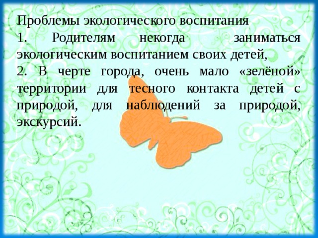 Проблемы экологического воспитания 1. Родителям некогда заниматься экологическим воспитанием своих детей, 2. В черте города, очень мало «зелёной» территории для тесного контакта детей с природой, для наблюдений за природой, экскурсий. 