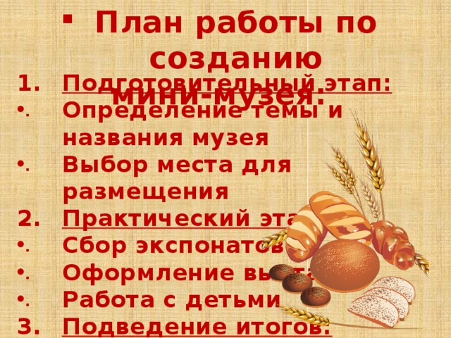 План работы по созданию мини-музея: Подготовительный этап: Определение темы и названия музея Выбор места для размещения Практический этап: Сбор экспонатов Оформление выставки Работа с детьми Подведение итогов: Открытие музея Проведение экскурсий  