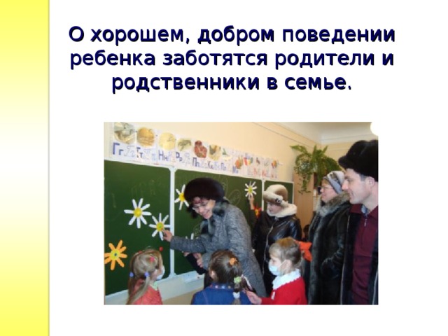 О хорошем, добром поведении ребенка заботятся родители и родственники в семье. 
