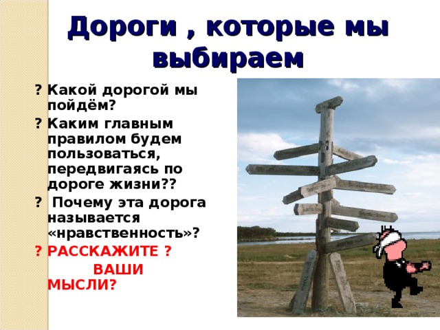 Дороги , которые мы выбираем ? Какой дорогой мы пойдём? ? Каким главным правилом будем пользоваться, передвигаясь по дороге жизни?? ? Почему эта дорога называется «нравственность»? ? РАССКАЖИТЕ ?  ВАШИ МЫСЛИ?  