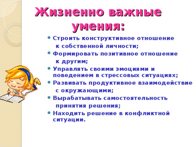 Жизненно важные умения: Строить конструктивное отношение  к собственной личности; Формировать позитивное отношение  к другим; Управлять своими эмоциями и поведением в стрессовых ситуациях; Развивать продуктивное взаимодействие  с окружающими; Вырабатывать самостоятельность  принятия решения; Находить решение в конфликтной ситуации.  