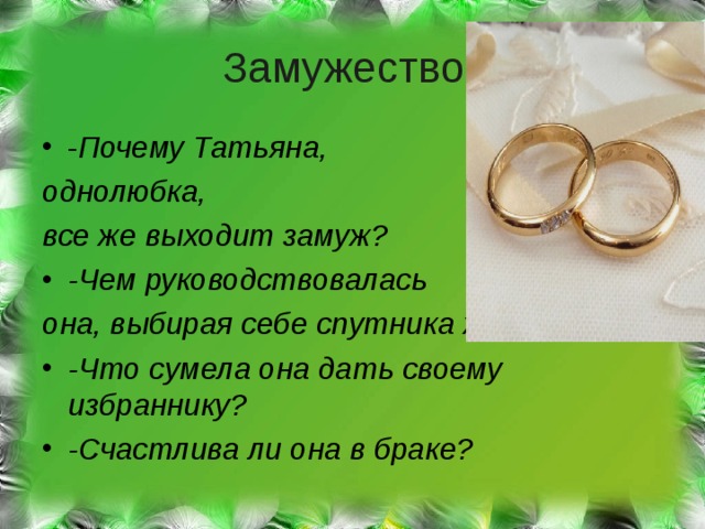 Замужество - Почему Татьяна, однолюбка, все же выходит замуж? -Чем руководствовалась она, выбирая себе спутника жизни? -Что сумела она дать своему избраннику? -Счастлива ли она в браке? 