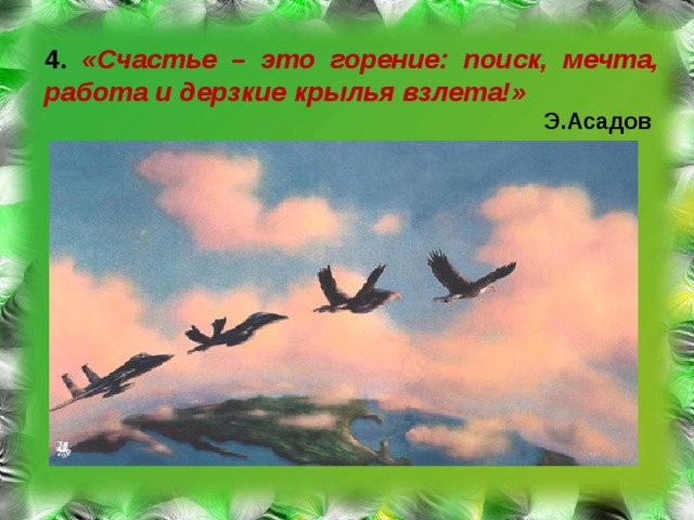 4. «Счастье – это горение: поиск, мечта, работа и дерзкие крылья взлета!»  Э.Асадов 