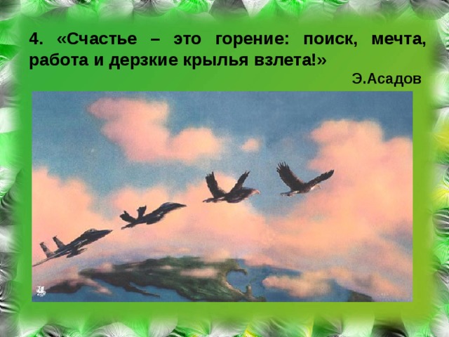 4. «Счастье – это горение: поиск, мечта, работа и дерзкие крылья взлета!»  Э.Асадов 