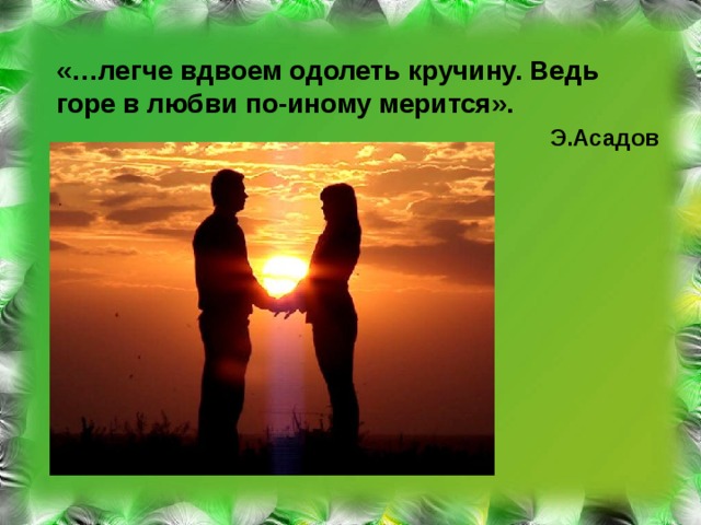 «…легче вдвоем одолеть кручину. Ведь горе в любви по-иному мерится».  Э.Асадов 