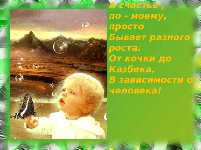 А счастье , по - моему, просто Бывает разного роста: От кочки до Казбека ,  В зависимости от человека! 