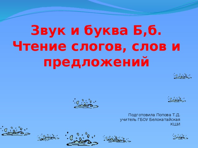 Звук и буква Б,б. Чтение слогов, слов и предложений Подготовила Попова Т.Д. учитель ГБОУ Белокатайская КШИ 