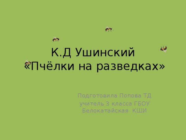 К.Д Ушинский  «Пчёлки на разведках» Подготовила Попова ТД учитель 3 класса ГБОУ Белокатайская КШИ 