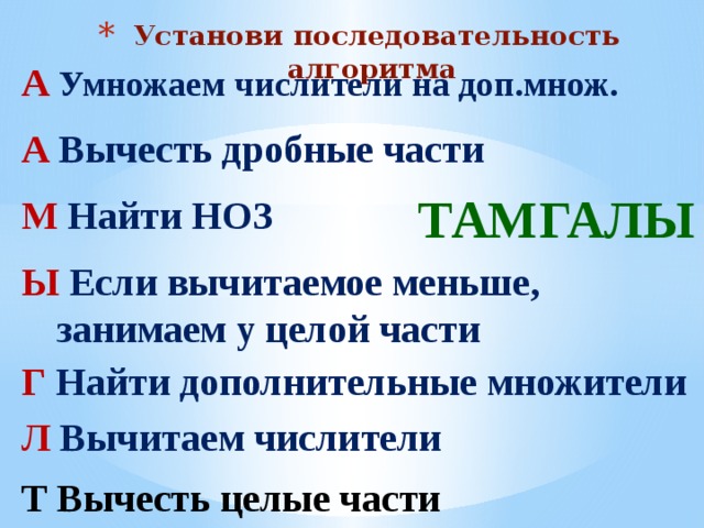 Установи последовательность алгоритма А  Умножаем числители на доп.множ. А Вычесть дробные части ТАМГАЛЫ М Найти НОЗ Ы Если вычитаемое меньше, занимаем у целой части Г Найти дополнительные множители Л Вычитаем числители Т Вычесть целые части 