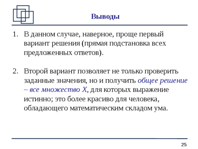 Выводы В данном случае, наверное, проще первый вариант решения (прямая подстановка всех предложенных ответов). Второй вариант позволяет не только проверить заданные значения, но и получить общее решение – все множество X , для которых выражение истинно; это более красиво для человека, обладающего математическим складом ума. 