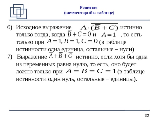 Решение  (комментарий к таблице) Исходное выражение истинно только тогда, когда  и , то есть только при (в таблице истинности одна единица, остальные – нули) 7) Выражение истинно, если хотя бы одна из переменных равна нулю, то есть, оно будет ложно только при (в таблице истинности один нуль, остальные – единицы). 