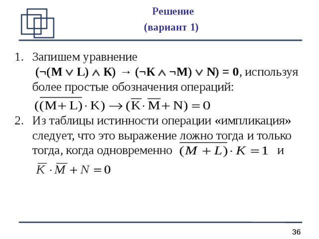 Решение  (вариант 1)  Запишем уравнение   (¬(М  L)  К) → (¬К  ¬М)  N) = 0 , используя более простые обозначения операций: Из таблицы истинности операции «импликация» следует, что это выражение ложно тогда и только тогда, когда одновременно и    
