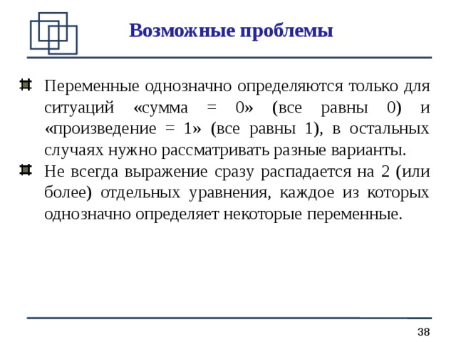 Возможные проблемы Переменные однозначно определяются только для ситуаций «сумма = 0» (все равны 0) и «произведение = 1» (все равны 1), в остальных случаях нужно рассматривать разные варианты. Не всегда выражение сразу распадается на 2 (или более) отдельных уравнения, каждое из которых однозначно определяет некоторые переменные. 