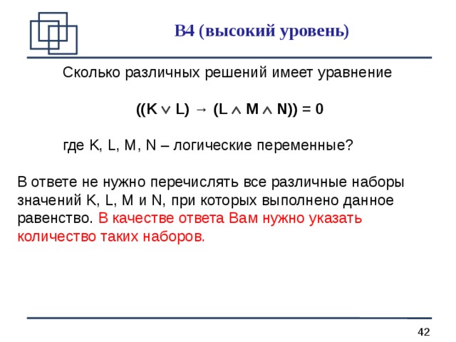 B 4 (высокий уровень) Сколько различных решений имеет уравнение  ((K  L) → (L  M  N)) = 0  где K, L, M, N – логические переменные? В ответе не нужно перечислять все различные наборы значений K, L, M и N, при которых выполнено данное равенство.  В качестве ответа Вам нужно указать количество таких наборов. 