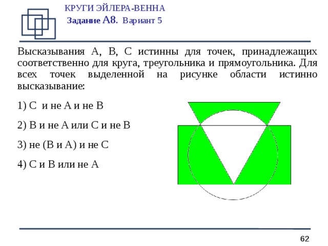 КРУГИ ЭЙЛЕРА-ВЕННА  Задание А 8 .  Вариант 5   Высказывания A, B, C истинны для точек, принадлежащих соответственно для круга, треугольника и прямоугольника. Для всех точек выделенной на рисунке области истинно высказывание:  C и не A и не B  B и не A или C и не B  не ( B и A ) и не C  C и B или не A  