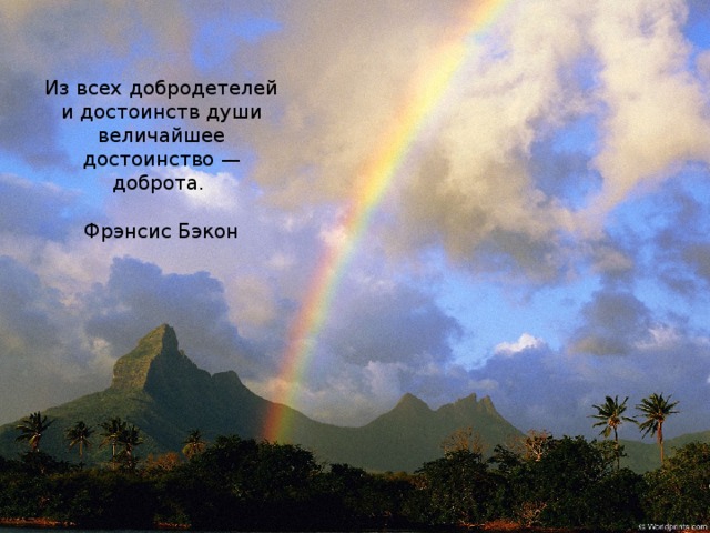 Из всех добродетелей и достоинств души величайшее достоинство — доброта.   Фрэнсис Бэкон 