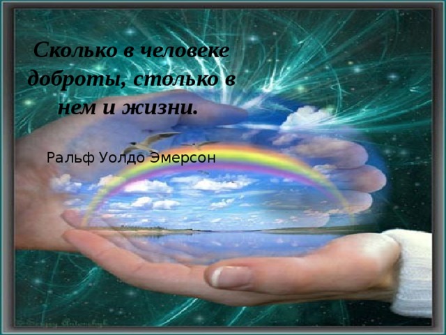 Сколько в человеке доброты, столько в нем и жизни.   Ральф Уолдо Эмерсон 