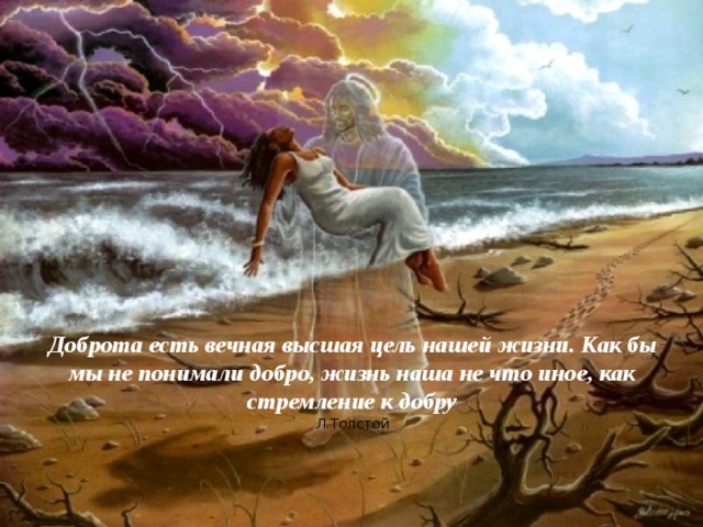 Доброта есть вечная высшая цель нашей жизни. Как бы мы не понимали добро, жизнь наша не что иное, как стремление к добру  Л.Толстой 