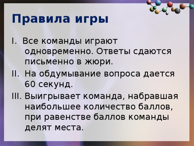 Правила игры I. Все команды играют одновременно. Ответы сдаются письменно в жюри. На обдумывание вопроса дается 60 секунд. Выигрывает команда, набравшая наибольшее количество баллов, при равенстве баллов команды делят места. 