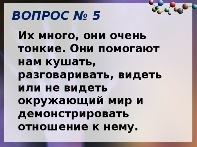 ВОПРОС № 5   Их много, они очень тонкие. Они помогают нам кушать, разговаривать, видеть или не видеть окружающий мир и демонстрировать отношение к нему.   