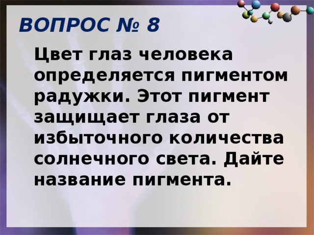 ВОПРОС № 8   Цвет глаз человека определяется пигментом радужки. Этот пигмент защищает глаза от избыточного количества солнечного света. Дайте название пигмента. 