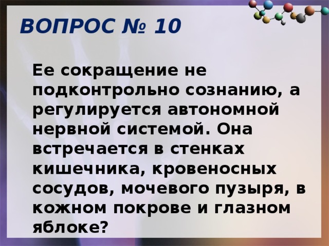 ВОПРОС № 10   Ее сокращение не подконтрольно сознанию, а регулируется автономной нервной системой. Она встречается в стенках кишечника, кровеносных сосудов, мочевого пузыря, в кожном покрове и глазном яблоке? 