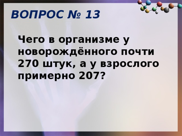 ВОПРОС № 13   Чего в организме у новорождённого почти 270 штук, а у взрослого примерно 207? 