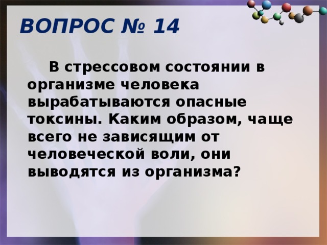 ВОПРОС № 14     В стрессовом состоянии в организме человека вырабатываются опасные токсины. Каким образом, чаще всего не зависящим от человеческой воли, они выводятся из организма? 