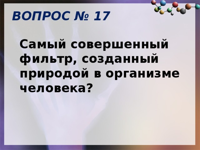 ВОПРОС № 17   Самый совершенный фильтр, созданный природой в организме человека? 