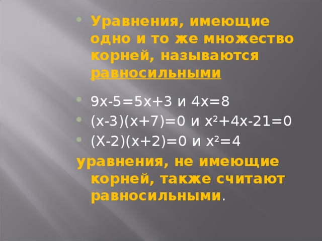 Уравнения, имеющие одно и то же множество корней, называются равносильными 9х-5=5х+3 и 4х=8 (х-3)(х+7)=0 и х 2 +4х-21=0 (Х-2)(х+2)=0 и х 2 =4 уравнения, не имеющие корней, также считают равносильными .  