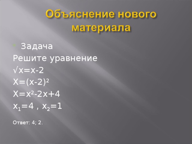 Задача Решите уравнение √ х=х-2 Х=(х-2) 2 Х=х 2 -2х+4 х 1 =4 , х 2 =1 Ответ: 4; 2.  