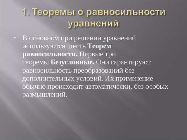 В основном при решении уравнений используются шесть  Теорем равносильности.  Первые три теоремы  Безусловные.  Они гарантируют равносильность преобразований без дополнительных условий. Их применение обычно происходит автоматически, без особых размышлений.   