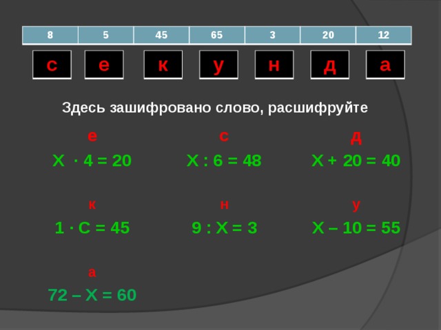 8 5 45 65 3 20 12 а у н к д е с Здесь зашифровано слово, расшифруйте е с Х ∙ 4 = 20 к Х : 6 = 48 д н 1 ∙ С = 45 Х + 20 = 40 а 9 : Х = 3 у Х – 10 = 55 72 – Х = 60