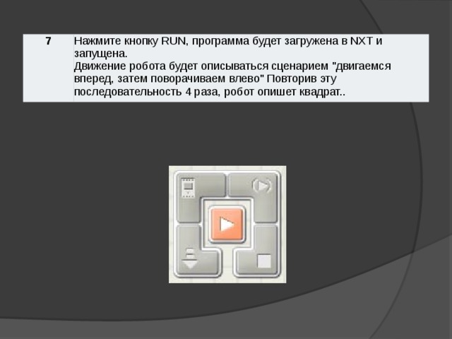 7 Нажмите кнопку RUN, программа будет загружена в NXT и запущена. Движение робота будет описываться сценарием 